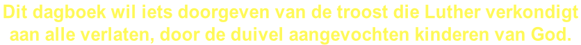 Dit dagboek wil iets doorgeven van de troost die Luther verkondigt  aan alle verlaten, door de duivel aangevochten kinderen van God.
