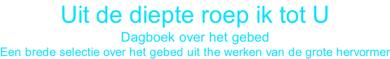 Uit de diepte roep ik tot U Dagboek over het gebed Een brede selectie over het gebed uit the werken van de grote hervormer